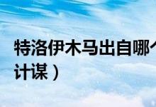 特洛伊木马出自哪个故事(特洛伊木马是谁的计谋)