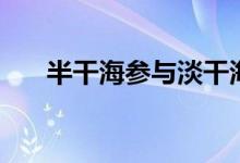 半干海参与淡干海参区别（半干海参）