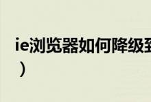 ie浏览器如何降级到低版本（ie怎么降低版本）