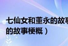 七仙女和董永的故事阅读理解（七仙女和董永的故事梗概）