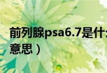 前列腺psa6.7是什么情况（前列腺psa是什么意思）