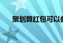 聚划算红包可以叠加吗（聚划算红包）