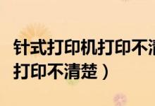 针式打印机打印不清楚怎么解决（针式打印机打印不清楚）