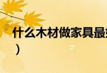 什么木材做家具最好?（什么木材做家具最好）