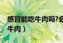 感冒能吃牛肉吗?会不会加重病情（感冒能吃牛肉）