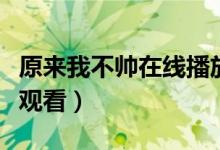 原来我不帅在线播放爱奇艺（原来我不帅在线观看）