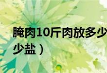 腌肉10斤肉放多少盐合适（腌肉10斤肉放多少盐）