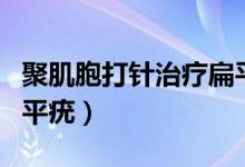 聚肌胞打针治疗扁平疣（聚肌胞注射液治疗扁平疣）