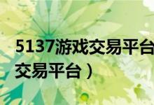 5137游戏交易平台有人工客服吗（5137游戏交易平台）