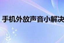 手机外放声音小解决方法(手机外放声音小)
