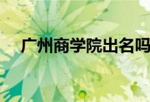 广州商学院出名吗（广州商学院好不好）