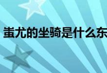 蚩尤的坐骑是什么东西（蚩尤的坐骑是什么）