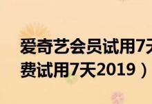 爱奇艺会员试用7天最新活动（爱奇艺vip免费试用7天2019）