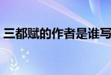 三都赋的作者是谁写的（三都赋的作者是谁）