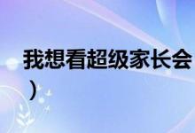 我想看超级家长会（超级家长会2019观后感）