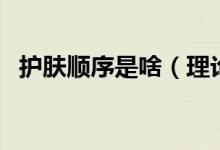 护肤顺序是啥（理论上护肤的顺序是什么）