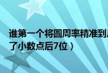 谁第一个将圆周率精准到后七位（谁第一个将圆周率计算到了小数点后7位）