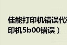 佳能打印机错误代码5b00怎么处理（佳能打印机5b00错误）
