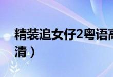 精装追女仔2粤语高清（精装追女仔3粤语高清）