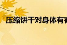 压缩饼干对身体有害吗（压缩饼干的危害）
