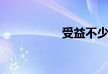 受益不少（受益不浅）
