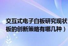 交互式电子白板研究现状(以你的观点你认为交互式电子白板的创新策略有哪几种)