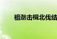祖逖击楫北伐结果如何（祖逖击楫）