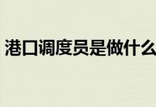 港口调度员是做什么的(调度员是做什么的)