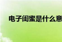 电子闺蜜是什么意思（闺蜜是什么意思）