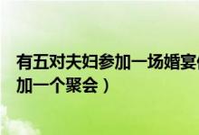 有五对夫妇参加一场婚宴他们都被安排在一张（五对夫妇参加一个聚会）