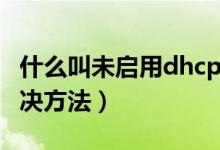 什么叫未启用dhcp（系统提示未启用dhcp解决方法）