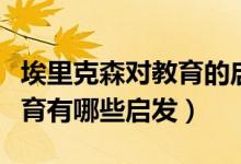 埃里克森对教育的启示（埃里克森的理论对教育有哪些启发）
