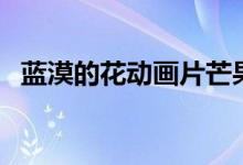 蓝漠的花动画片芒果tv（蓝漠的花动画片）