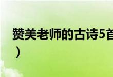 赞美老师的古诗5首(赞美老师的古诗一整首)