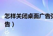 怎样关闭桌面广告弹窗（如何关闭桌面弹窗广告）