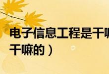 电子信息工程是干嘛的工作（电子信息工程是干嘛的）