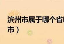 滨州市属于哪个省哪个市?（滨州市属于哪个市）