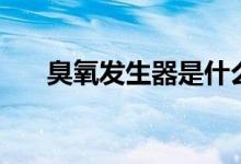 臭氧发生器是什么（臭氧发生器用途）