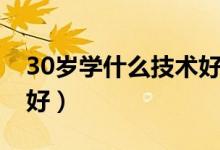 30岁学什么技术好找工作（30岁学什么技术好）