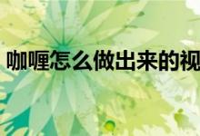 咖喱怎么做出来的视频（咖喱怎么做出来的）