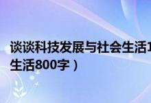 谈谈科技发展与社会生活1000字作文（谈谈科技发展与社会生活800字）