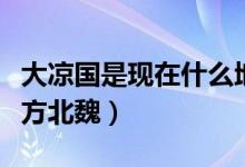 大凉国是现在什么地方（大凉是现在的什么地方北魏）