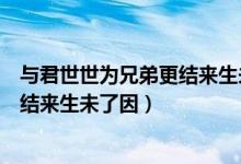 与君世世为兄弟更结来生未了因的意思（与君世世为兄弟更结来生未了因）