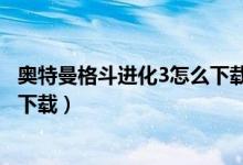 奥特曼格斗进化3怎么下载不用排队（奥特曼格斗进化3怎么下载）