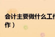 会计主要做什么工作内容（会计主要做什么工作）