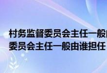 村务监督委员会主任一般由谁担任可以由谁兼任（村务监督委员会主任一般由谁担任）