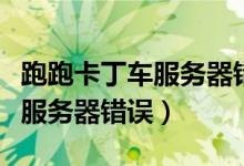 跑跑卡丁车服务器错误怎么解决（跑跑卡丁车服务器错误）
