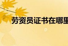 劳资员证书在哪里报名?（劳资员证书）