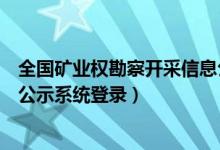 全国矿业权勘察开采信息公示（全国矿业权人勘查开采信息公示系统登录）