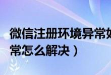 微信注册环境异常如何解决（微信注册环境异常怎么解决）